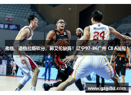 弗格、道格拉斯砍分，郭艾伦缺阵！辽宁97-86广州 CBA战报